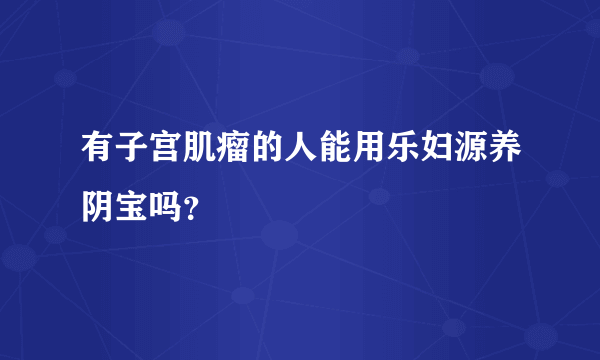 有子宫肌瘤的人能用乐妇源养阴宝吗？