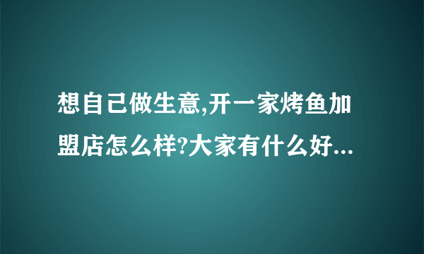 想自己做生意,开一家烤鱼加盟店怎么样?大家有什么好的品牌推荐?