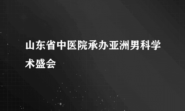 山东省中医院承办亚洲男科学术盛会