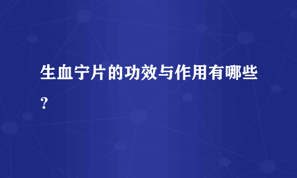 生血宁片的功效与作用有哪些？