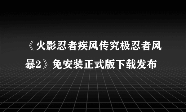 《火影忍者疾风传究极忍者风暴2》免安装正式版下载发布