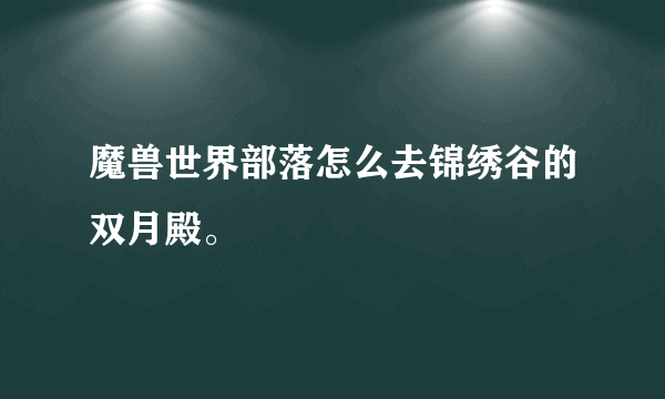 魔兽世界部落怎么去锦绣谷的双月殿。