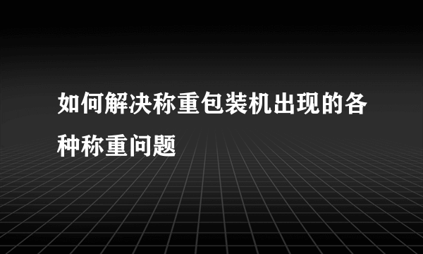 如何解决称重包装机出现的各种称重问题