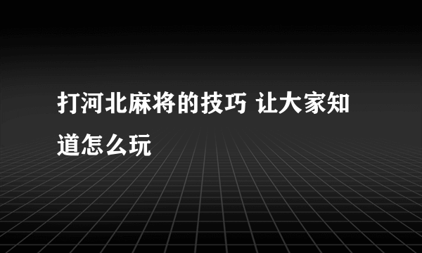 打河北麻将的技巧 让大家知道怎么玩