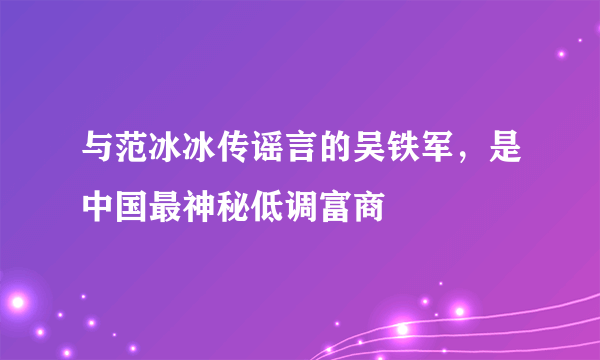 与范冰冰传谣言的吴铁军，是中国最神秘低调富商