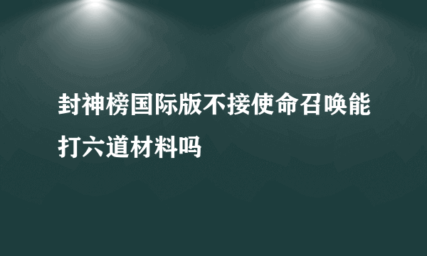 封神榜国际版不接使命召唤能打六道材料吗