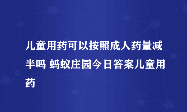 儿童用药可以按照成人药量减半吗 蚂蚁庄园今日答案儿童用药