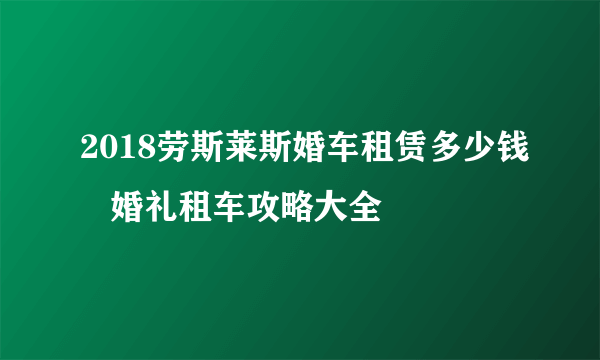 2018劳斯莱斯婚车租赁多少钱   婚礼租车攻略大全