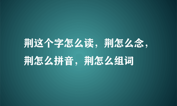 荆这个字怎么读，荆怎么念，荆怎么拼音，荆怎么组词