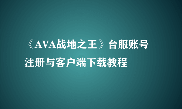 《AVA战地之王》台服账号注册与客户端下载教程