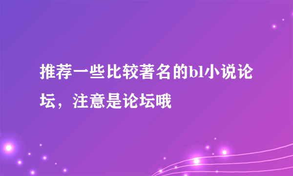 推荐一些比较著名的bl小说论坛，注意是论坛哦