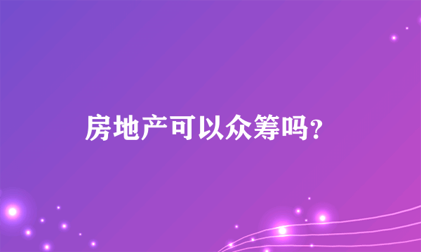 房地产可以众筹吗？