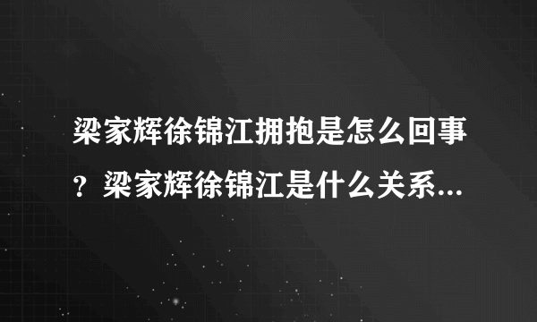 梁家辉徐锦江拥抱是怎么回事？梁家辉徐锦江是什么关系为何拥抱？