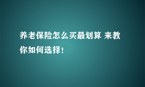 养老保险怎么买最划算 来教你如何选择！