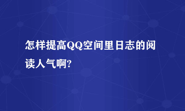 怎样提高QQ空间里日志的阅读人气啊?