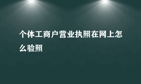 个体工商户营业执照在网上怎么验照