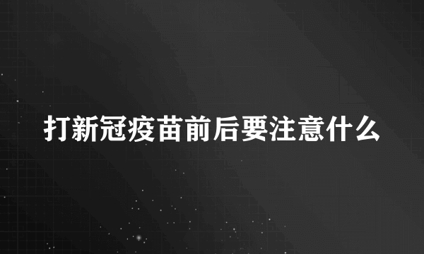 打新冠疫苗前后要注意什么