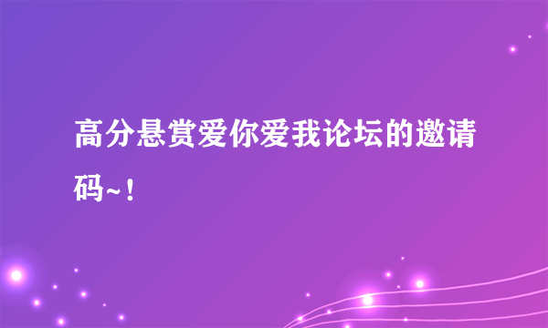 高分悬赏爱你爱我论坛的邀请码~！