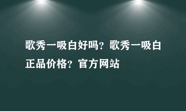 歌秀一吸白好吗？歌秀一吸白正品价格？官方网站