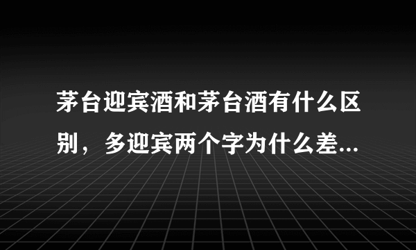 茅台迎宾酒和茅台酒有什么区别，多迎宾两个字为什么差价这么大？