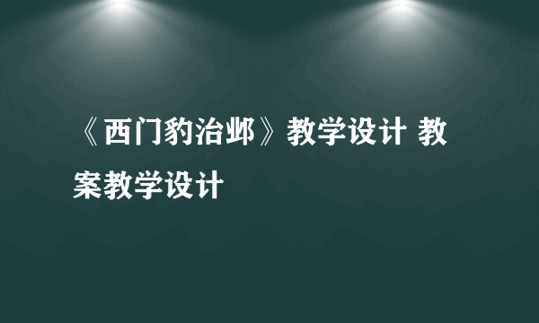 《西门豹治邺》教学设计 教案教学设计