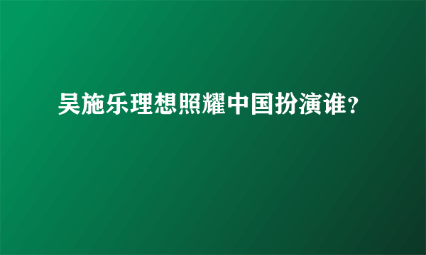 吴施乐理想照耀中国扮演谁？