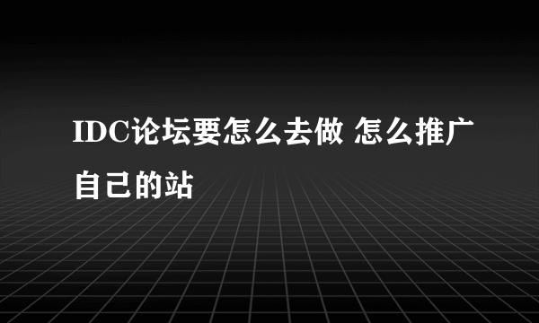 IDC论坛要怎么去做 怎么推广自己的站