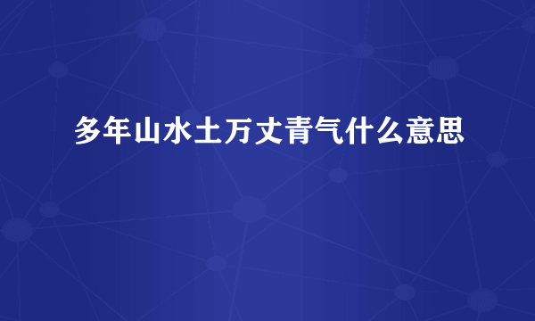 多年山水土万丈青气什么意思