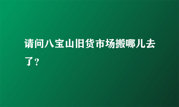 请问八宝山旧货市场搬哪儿去了？