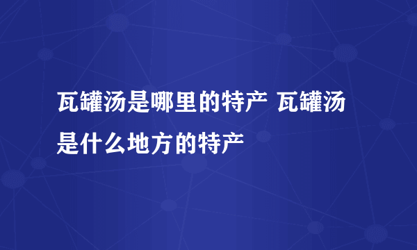 瓦罐汤是哪里的特产 瓦罐汤是什么地方的特产