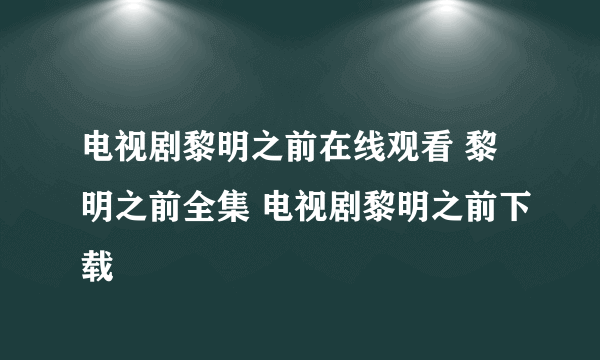 电视剧黎明之前在线观看 黎明之前全集 电视剧黎明之前下载