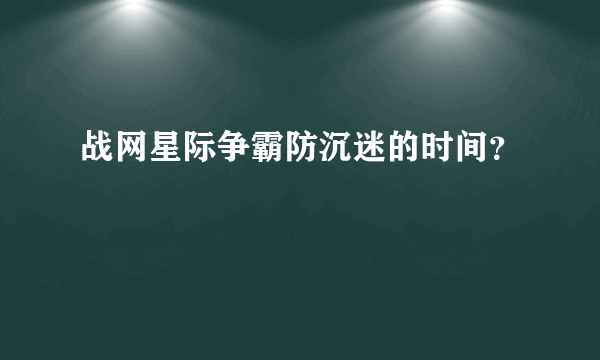 战网星际争霸防沉迷的时间？