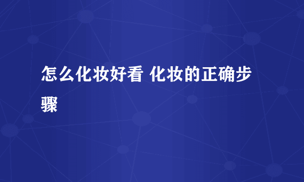 怎么化妆好看 化妆的正确步骤