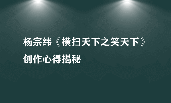 杨宗纬《横扫天下之笑天下》创作心得揭秘