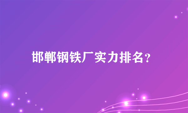 邯郸钢铁厂实力排名？