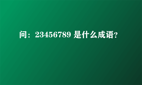 问：23456789 是什么成语？