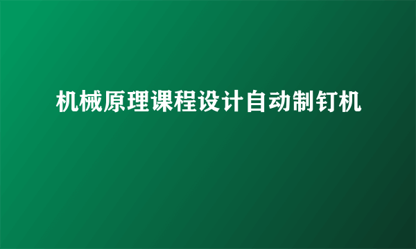 机械原理课程设计自动制钉机