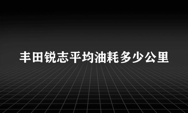 丰田锐志平均油耗多少公里