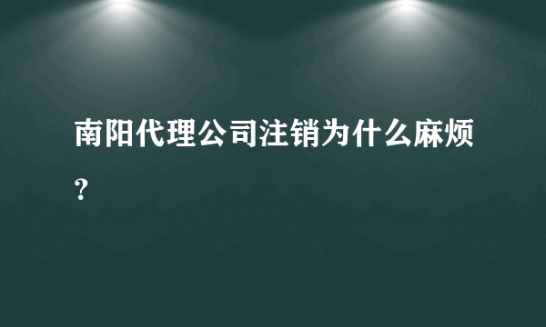 南阳代理公司注销为什么麻烦？