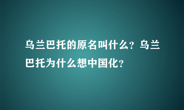 乌兰巴托的原名叫什么？乌兰巴托为什么想中国化？