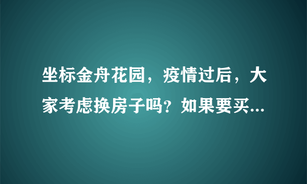 坐标金舟花园，疫情过后，大家考虑换房子吗？如果要买房应该考虑哪些因素？