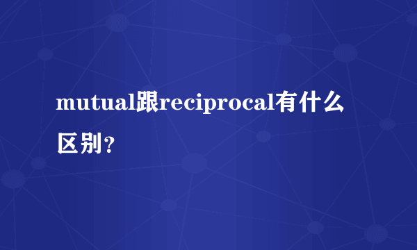 mutual跟reciprocal有什么区别？