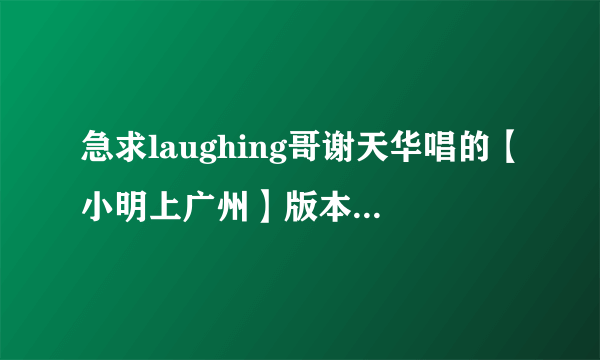 急求laughing哥谢天华唱的【小明上广州】版本的MP3 谢谢