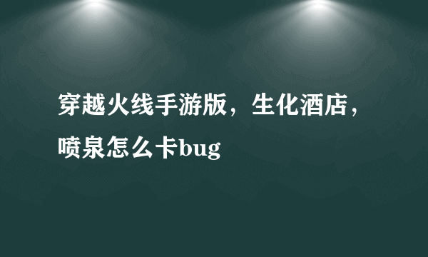 穿越火线手游版，生化酒店，喷泉怎么卡bug