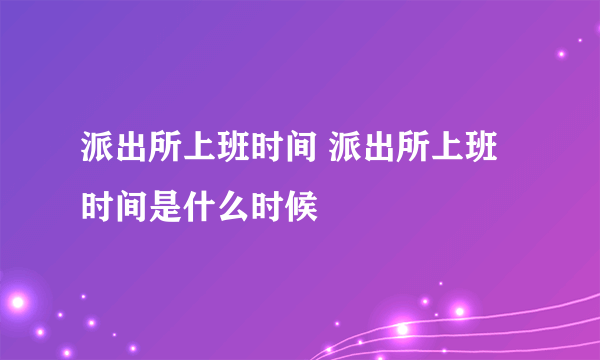 派出所上班时间 派出所上班时间是什么时候