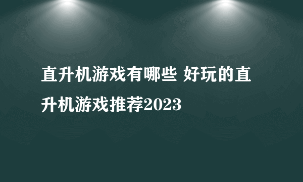 直升机游戏有哪些 好玩的直升机游戏推荐2023