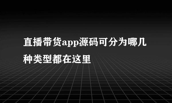 直播带货app源码可分为哪几种类型都在这里