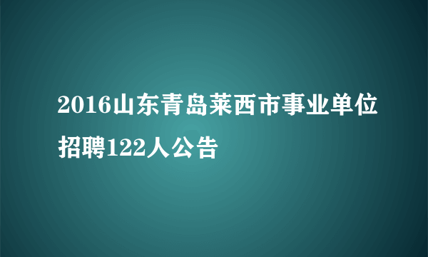 2016山东青岛莱西市事业单位招聘122人公告