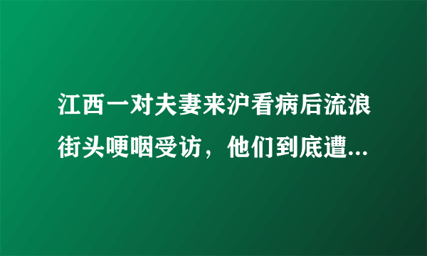 江西一对夫妻来沪看病后流浪街头哽咽受访，他们到底遭遇了什么？