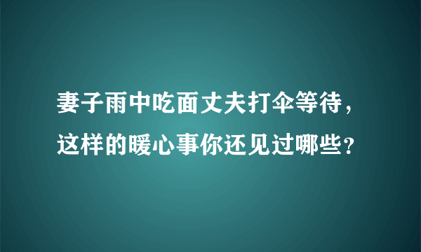 妻子雨中吃面丈夫打伞等待，这样的暖心事你还见过哪些？